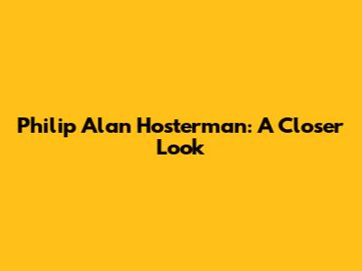 Philip Alan Hosterman: A Closer Look