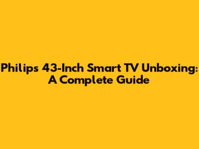Philips 43-Inch Smart TV Unboxing: A Complete Guide