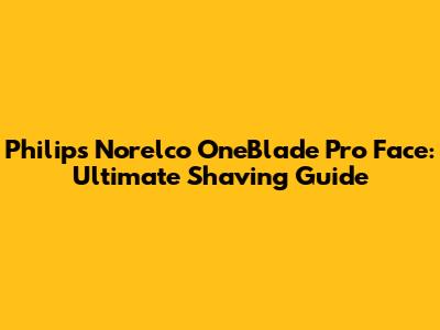 Philips Norelco OneBlade Pro Face: Ultimate Shaving Guide
