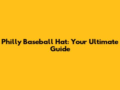 Philly Baseball Hat: Your Ultimate Guide