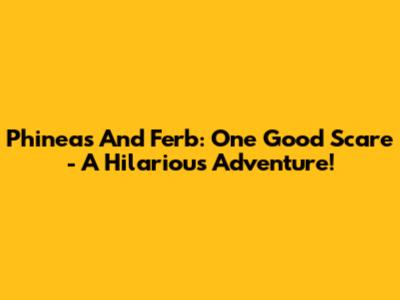 Phineas And Ferb: One Good Scare - A Hilarious Adventure!