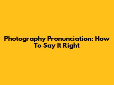 Photography Pronunciation: How To Say It Right