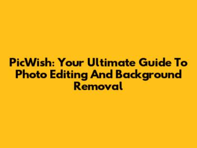 PicWish: Your Ultimate Guide To Photo Editing And Background Removal
