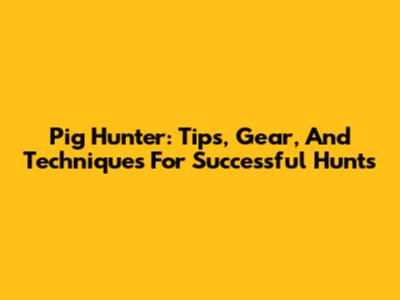 Pig Hunter: Tips, Gear, And Techniques For Successful Hunts