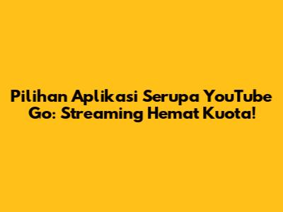 Pilihan Aplikasi Serupa YouTube Go: Streaming Hemat Kuota!