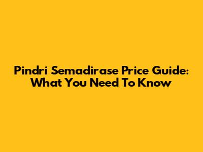 Pindri Semadirase Price Guide: What You Need To Know