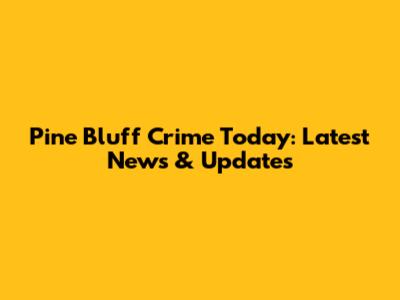 Pine Bluff Crime Today: Latest News & Updates