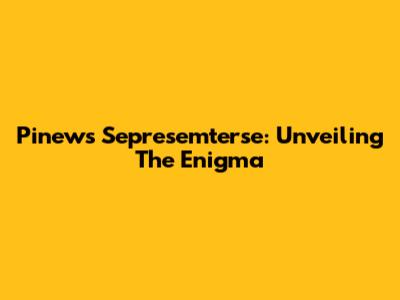 Pinews Sepresemterse: Unveiling The Enigma