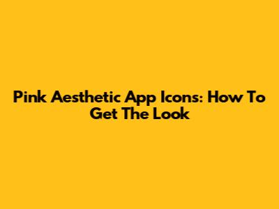 Pink Aesthetic App Icons: How To Get The Look