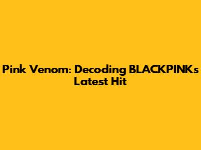 Pink Venom: Decoding BLACKPINK's Latest Hit