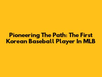 Pioneering The Path: The First Korean Baseball Player In MLB