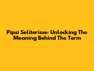 Pipsi Seliterisse: Unlocking The Meaning Behind The Term