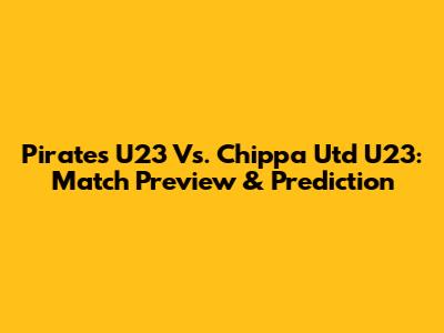 Pirates U23 Vs. Chippa Utd U23: Match Preview & Prediction