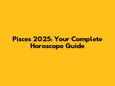 Pisces 2025: Your Complete Horoscope Guide