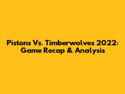 Pistons Vs. Timberwolves 2022: Game Recap & Analysis