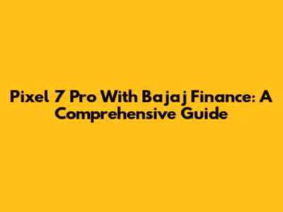 Pixel 7 Pro With Bajaj Finance: A Comprehensive Guide