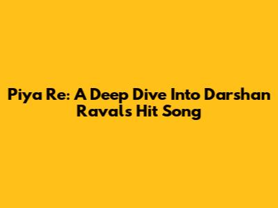 Piya Re: A Deep Dive Into Darshan Raval's Hit Song