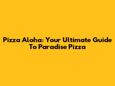 Pizza Aloha: Your Ultimate Guide To Paradise Pizza