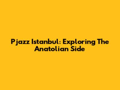 Pjazz Istanbul: Exploring The Anatolian Side
