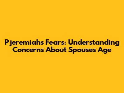 Pjeremiah's Fears: Understanding Concerns About Spouse's Age