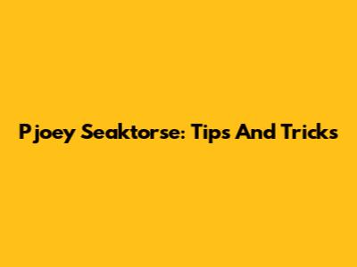Pjoey Seaktorse: Tips And Tricks