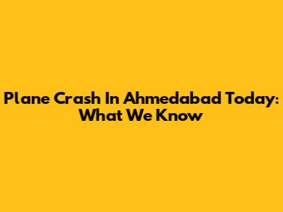 Plane Crash In Ahmedabad Today: What We Know