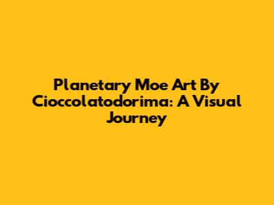 Planetary Moe Art By Cioccolatodorima: A Visual Journey