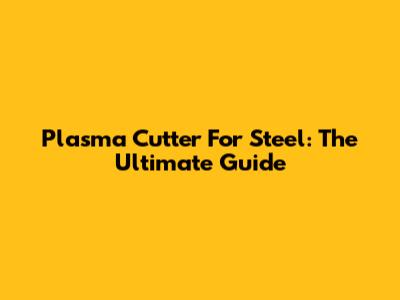 Plasma Cutter For Steel: The Ultimate Guide