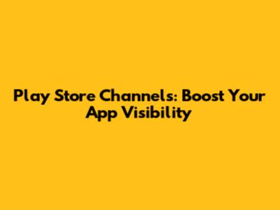 Play Store Channels: Boost Your App Visibility