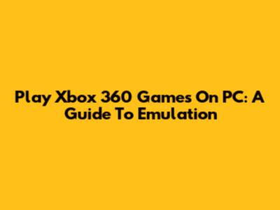 Play Xbox 360 Games On PC: A Guide To Emulation