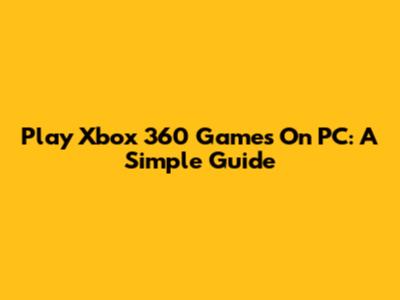 Play Xbox 360 Games On PC: A Simple Guide