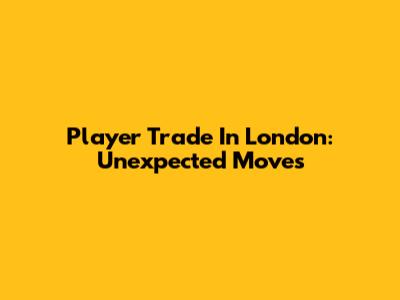 Player Trade In London: Unexpected Moves