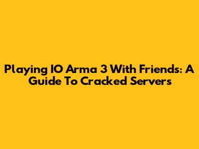 Playing IO Arma 3 With Friends: A Guide To Cracked Servers