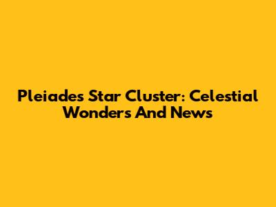 Pleiades Star Cluster: Celestial Wonders And News