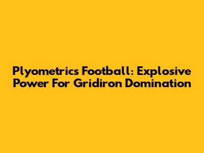 Plyometrics Football: Explosive Power For Gridiron Domination