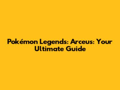 Pokémon Legends: Arceus: Your Ultimate Guide
