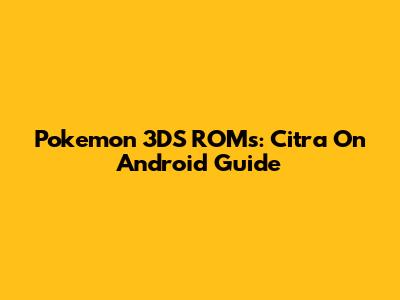 Pokemon 3DS ROMs: Citra On Android Guide