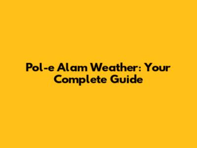 Pol-e Alam Weather: Your Complete Guide