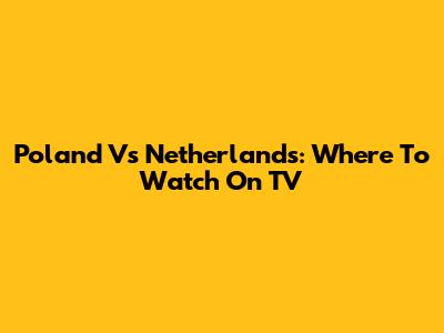 Poland Vs Netherlands: Where To Watch On TV