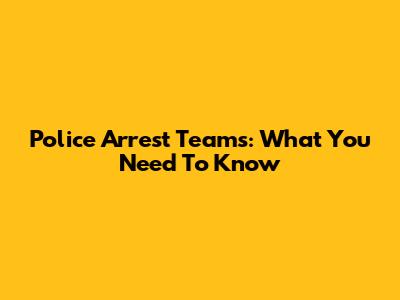 Police Arrest Teams: What You Need To Know