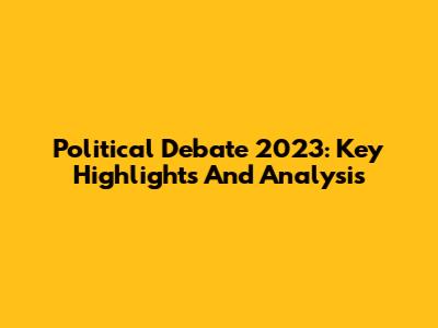 Political Debate 2023: Key Highlights And Analysis