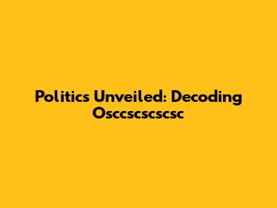 Politics Unveiled: Decoding Osccscscscsc