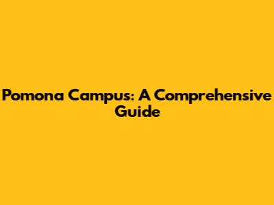 Pomona Campus: A Comprehensive Guide