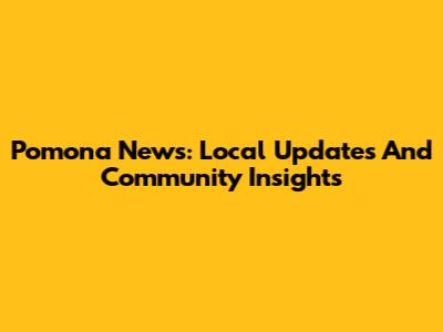 Pomona News: Local Updates And Community Insights
