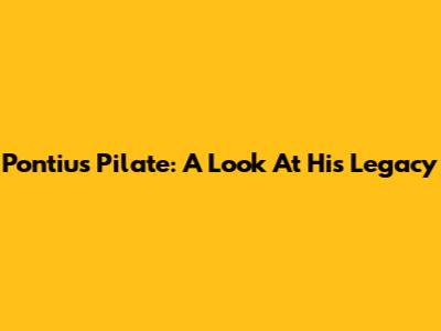 Pontius Pilate: A Look At His Legacy