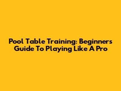 Pool Table Training: Beginner's Guide To Playing Like A Pro