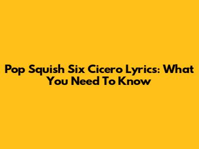 Pop Squish Six Cicero Lyrics: What You Need To Know