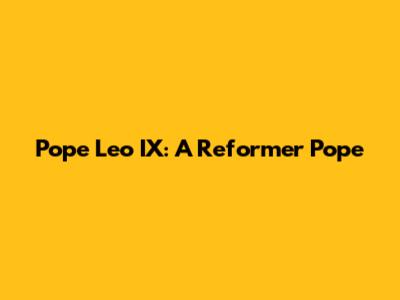 Pope Leo IX: A Reformer Pope