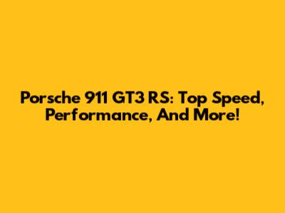 Porsche 911 GT3 RS: Top Speed, Performance, And More!