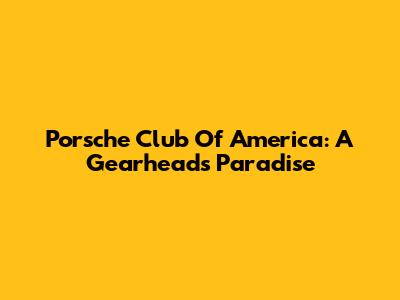 Porsche Club Of America: A Gearhead's Paradise